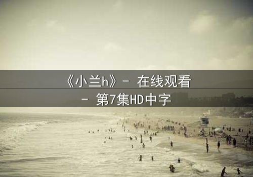《小兰h》- 在线观看 - 第7集HD中字