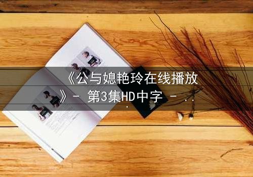 《公与媳艳玲在线播放》- 第3集HD中字 - 一场禁忌之恋的终极爆发