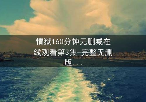 情狱160分钟无删减在线观看第3集-完整无删版 - 当欲望与救赎在160分钟极限碰撞