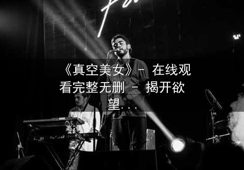 《真空美女》- 在线观看完整无删 - 揭开欲望与救赎的终极谜题