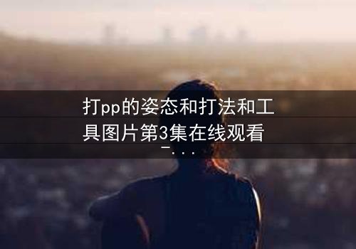 打pp的姿态和打法和工具图片第3集在线观看 - 当惩罚变成致命的游戏