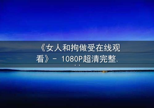 《女人和拘做受在线观看》- 1080P超清完整无删 - 一场禁忌之恋的终极考验