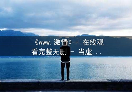 《www.激情》- 在线观看完整无删 - 当虚拟激情吞噬现实人生