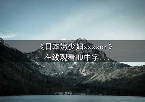 《日本嫩少妇xxxxer》- 在线观看HD中字 - 一场禁忌之恋的致命诱惑
