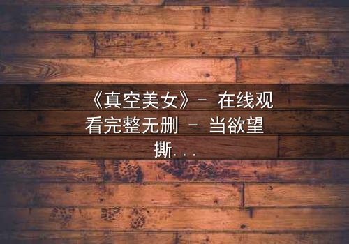 《真空美女》- 在线观看完整无删 - 当欲望撕开伪装,谁在真空下赤裸求生?