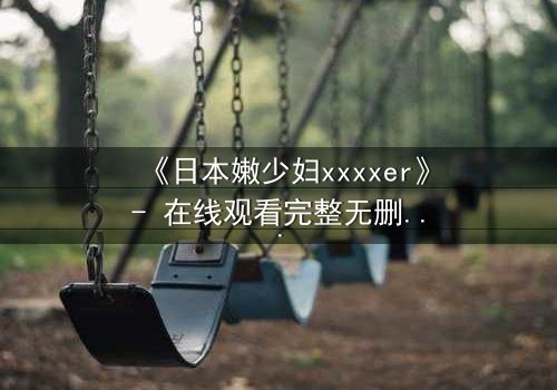 《日本嫩少妇xxxxer》- 在线观看完整无删 - 揭开禁忌之恋的隐秘真相