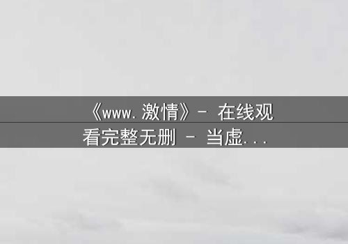 《www.激情》- 在线观看完整无删 - 当虚拟激情吞噬现实人生