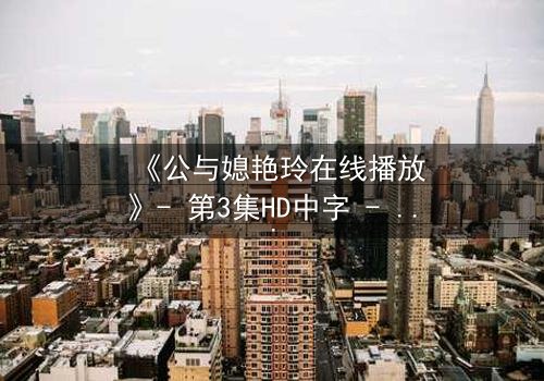 《公与媳艳玲在线播放》- 第3集HD中字 - 一场禁忌之恋的惊心风暴