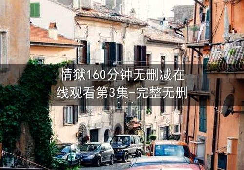 情狱160分钟无删减在线观看第3集-完整无删 - 爱与恨的极致纠缠,你敢直面吗?