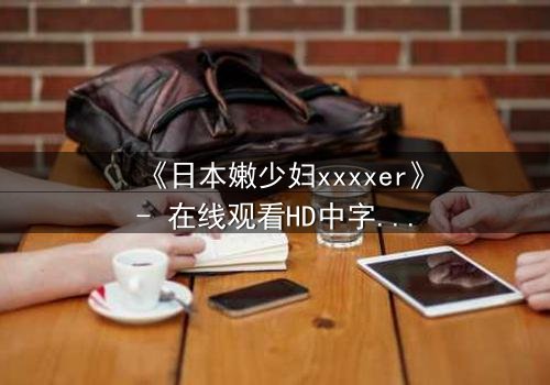 《日本嫩少妇xxxxer》- 在线观看HD中字 - 揭开禁忌之恋的隐秘面纱