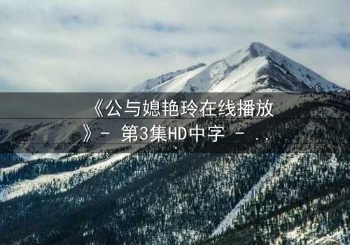 《公与媳艳玲在线播放》- 第3集HD中字 - 一场禁忌之恋的惊心风暴
