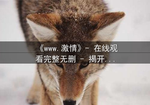 《www.激情》- 在线观看完整无删 - 揭开虚拟世界的致命诱惑