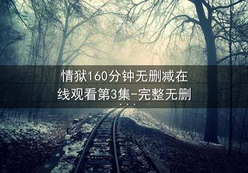 情狱160分钟无删减在线观看第3集-完整无删 - 爱与罪的极致拉扯,你敢直面吗?