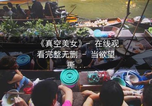 《真空美女》- 在线观看完整无删 - 当欲望撕开伪装,谁才是真正的囚徒?