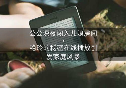 公公深夜闯入儿媳房间,艳玲的秘密在线播放引发家庭风暴