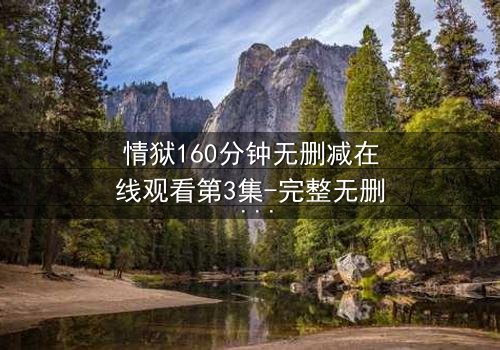 情狱160分钟无删减在线观看第3集-完整无删 - 当欲望与道德在160分钟里激烈碰撞