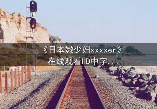 《日本嫩少妇xxxxer》- 在线观看HD中字 - 揭开禁忌之恋的隐秘面纱