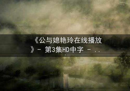 《公与媳艳玲在线播放》- 第3集HD中字 - 一场禁忌之恋的惊心风暴