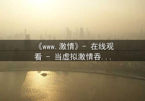 《www.激情》- 在线观看 - 当虚拟激情吞噬现实,谁将幸存?