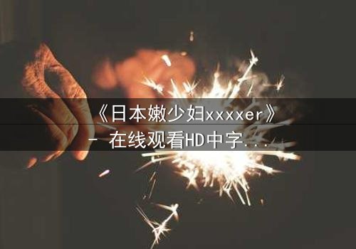 《日本嫩少妇xxxxer》- 在线观看HD中字 - 揭开禁忌之恋的隐秘真相