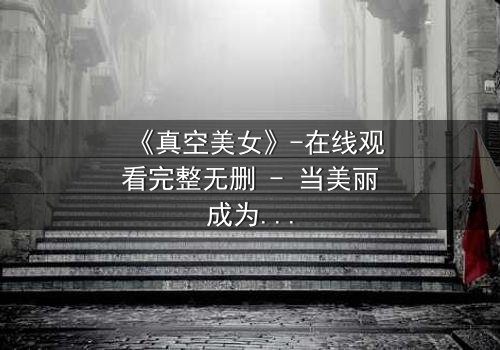 《真空美女》-在线观看完整无删 - 当美丽成为诅咒,谁能逃脱真空的囚笼?