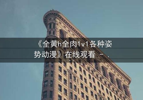 《全黄h全肉1v1各种姿势动漫》在线观看 - 当禁忌之恋遇上极致诱惑