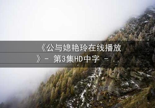 《公与媳艳玲在线播放》- 第3集HD中字 - 揭开禁忌之恋的隐秘真相