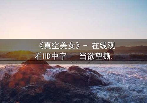 《真空美女》- 在线观看HD中字 - 当欲望撕开伪装,真相令人窒息