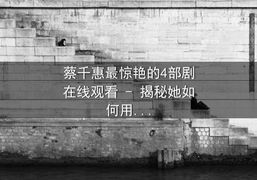 蔡千惠最惊艳的4部剧在线观看 - 揭秘她如何用演技征服千万观众