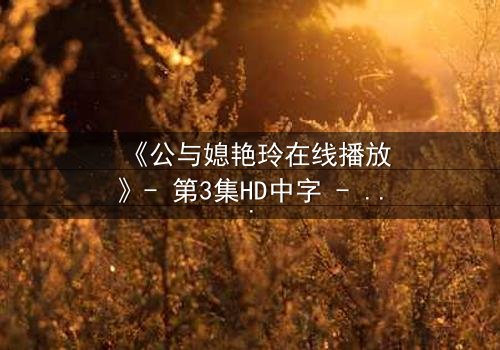 《公与媳艳玲在线播放》- 第3集HD中字 - 一段禁忌之恋的惊心真相