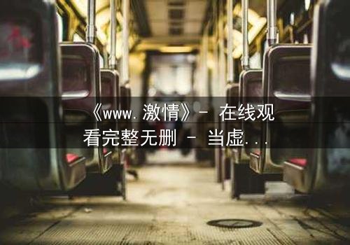 《www.激情》- 在线观看完整无删 - 当虚拟激情吞噬现实人生