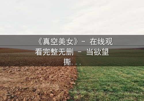 《真空美女》- 在线观看完整无删 - 当欲望撕开伪装,谁在真空下颤抖?