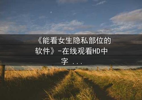《能看女生隐私部位的软件》-在线观看HD中字 - 免费1080P超清完整无删