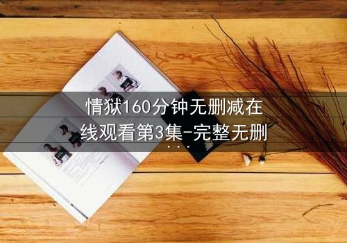 情狱160分钟无删减在线观看第3集-完整无删 - 爱与恨的极致纠缠,你敢直面吗?