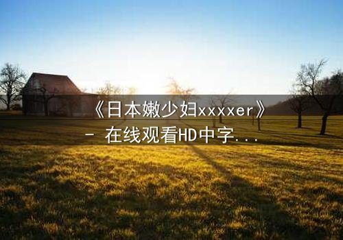 《日本嫩少妇xxxxer》- 在线观看HD中字 - 揭开禁忌之恋的隐秘真相