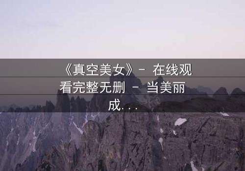 《真空美女》- 在线观看完整无删 - 当美丽成为致命的诅咒