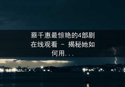 蔡千惠最惊艳的4部剧在线观看 - 揭秘她如何用演技征服千万观众!