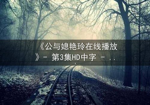 《公与媳艳玲在线播放》- 第3集HD中字 - 一场禁忌之恋的惊心风暴