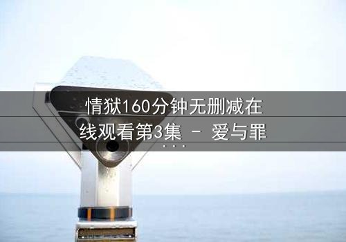 情狱160分钟无删减在线观看第3集 - 爱与罪的极致拉扯,你敢直面真相吗?