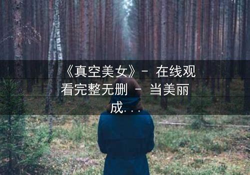 《真空美女》- 在线观看完整无删 - 当美丽成为致命武器