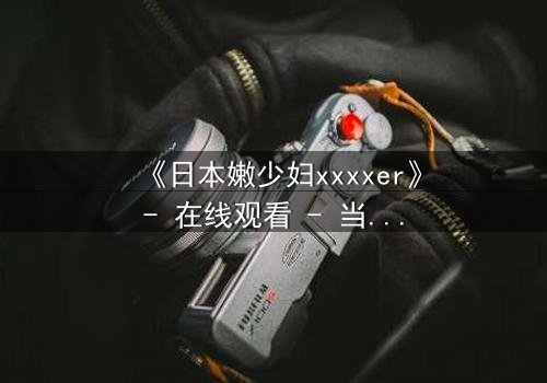 《日本嫩少妇xxxxer》- 在线观看 - 当禁忌之恋遇上致命秘密