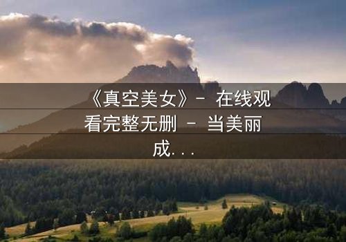 《真空美女》- 在线观看完整无删 - 当美丽成为致命武器