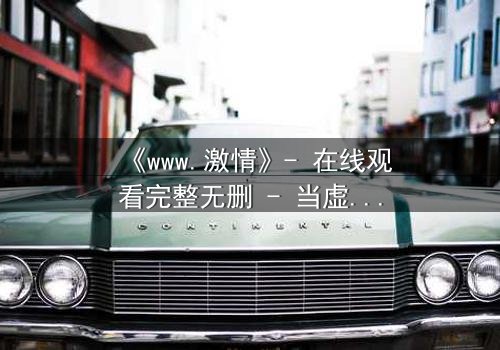 《www.激情》- 在线观看完整无删 - 当虚拟激情吞噬现实人生