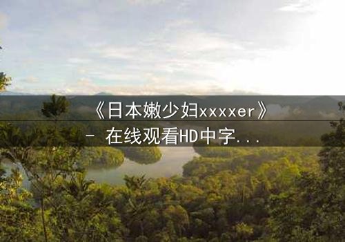 《日本嫩少妇xxxxer》- 在线观看HD中字 - 揭开禁忌之恋的隐秘面纱