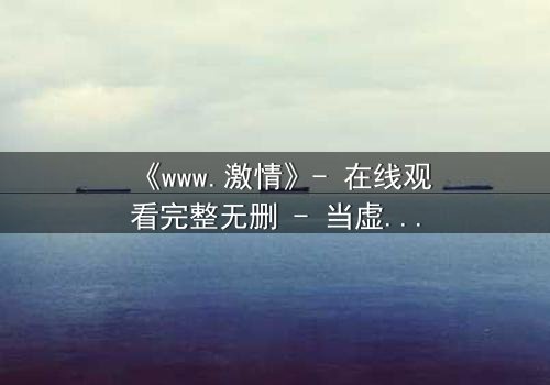 《www.激情》- 在线观看完整无删 - 当虚拟激情吞噬现实人生