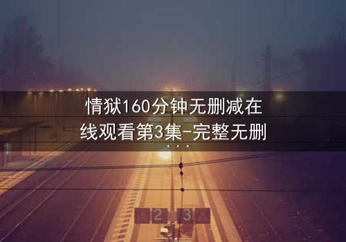 情狱160分钟无删减在线观看第3集-完整无删 - 当欲望与救赎在160分钟里激烈碰撞