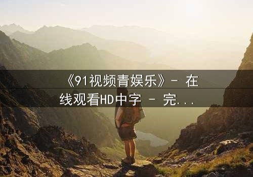 《91视频青娱乐》- 在线观看HD中字 - 完整无删1080P超清第3集