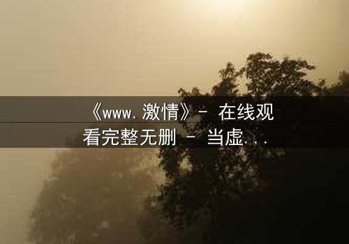 《www.激情》- 在线观看完整无删 - 当虚拟激情吞噬现实人生