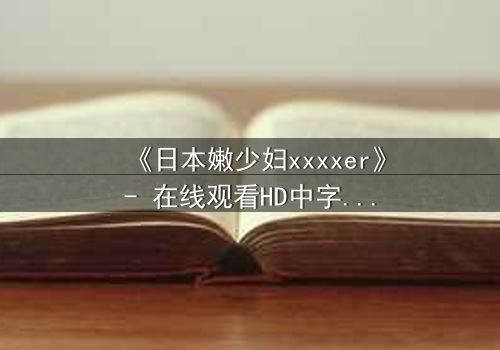 《日本嫩少妇xxxxer》- 在线观看HD中字 - 揭开禁忌之恋的隐秘真相