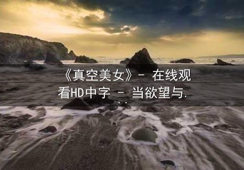 《真空美女》- 在线观看HD中字 - 当欲望与真相在真空中共舞